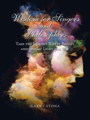 Wisdom for Singers and Philosophers: Take the Journey Where Beauty and Insight Light the Way by Catona, Gary