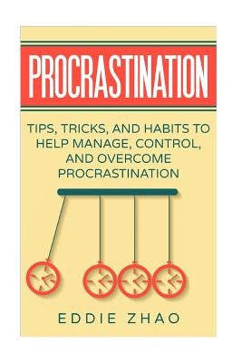 Procrastination: Tips, Tricks, And Habits To Help Manage, Control, and Overcome Procrastination by Zhao, Eddie