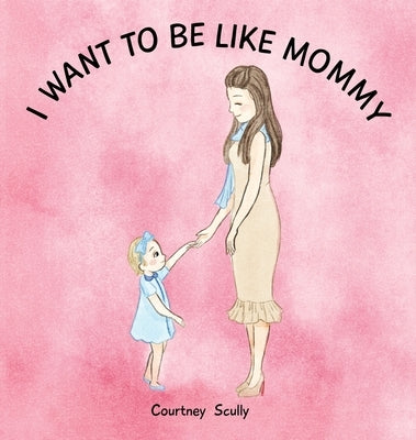 I Want to Be Like Mommy by Scully, Courtney N.