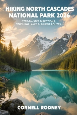 Hiking North Cascades National Park 2026: Step-By-Step Directions, Stunning Lakes & Summit Routes by Rodney, Cornell