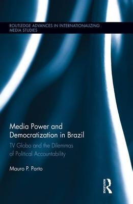 Media Power and Democratization in Brazil: TV Globo and the Dilemmas of Political Accountability by Porto, Mauro