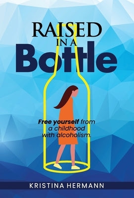 Raised in a bottle: FREE yourself from a childhood with alcoholism by Hermann, Kristina