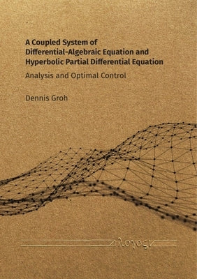 A Coupled System of Differential-Algebraic Equation and Hyperbolic Partial Differential Equation: Analysis and Optimal Control by Groh, Dennis