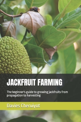 Jackfruit Farming: The beginner's guide to growing jackfruits from propagation to harvesting by Cheruiyot, Davies