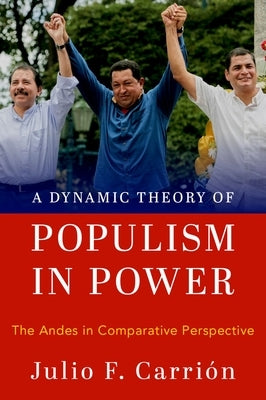 A Dynamic Theory of Populism in Power: The Andes in Comparative Perspective by Carrión, Julio F.