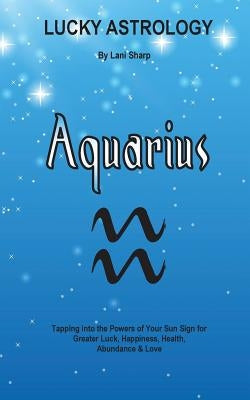 Lucky Astrology - Aquarius: Tapping into the Powers of Your Sun Sign for Greater Luck, Happiness, Health, Abundance & Love by Sharp, Lani