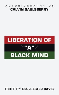 Liberation of "A" Black Mind: Autobiography of Calvin Saulsberry by Saulsberry, Calvin