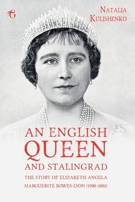 An English Queen and Stalingrad: The Story of Elizabeth Angela Marguerite Bowes-Lyon (1900-2002) by Kulishenko, Natalia