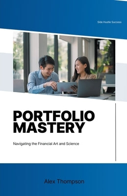 Portfolio Mastery: Navigating the Financial Art and Science by Thompson, Alex
