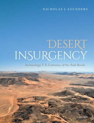 Desert Insurgency: Archaeology, T. E. Lawrence, and the Arab Revolt by Saunders, Nicholas J.