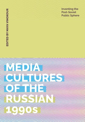 Media Cultures of the Russian 1990s: Inventing the Post-Soviet Public Sphere by Vinokour, Maya