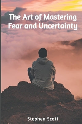 The Art of Mastering Fear and Uncertainty by Scott, Stephen