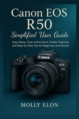 Canon EOS R50 Simplified User Guide: Easy Setup, Clear Instructions, Hidden Features, and Step-by-Step Tips for Beginners and Seniors by Elon, Molly