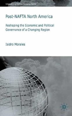 Post-NAFTA North America: Reshaping the Economic and Political Governance of a Changing Region by Morales, I.