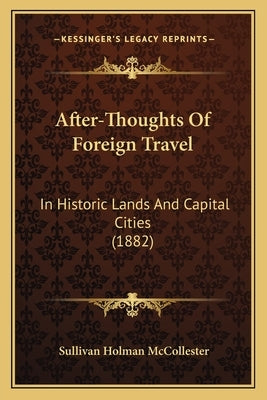 After-Thoughts Of Foreign Travel: In Historic Lands And Capital Cities (1882) by McCollester, Sullivan Holman
