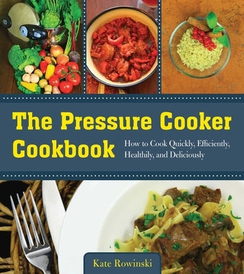 The Pressure Cooker Cookbook: How to Cook Quickly, Efficiently, Healthily, and Deliciously by Rowinski, Kate