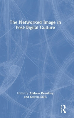 The Networked Image in Post-Digital Culture by Dewdney, Andrew