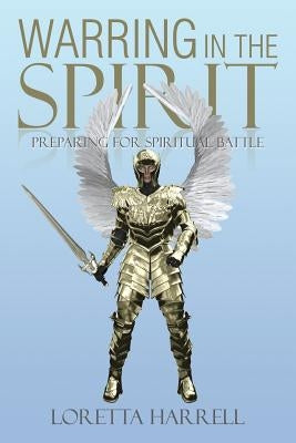 Warring In the Spirit: Preparing for Spiritual Battle by Harrell, Loretta