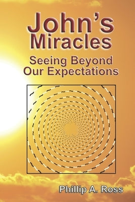 John's Miracles: Seeing Beyond Our Expectations by Ross, Phillip A.