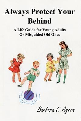 Always Protect Your Behind: A Life Guide for Young Adults or Misguided Old Ones by Ayers, Barbara L.
