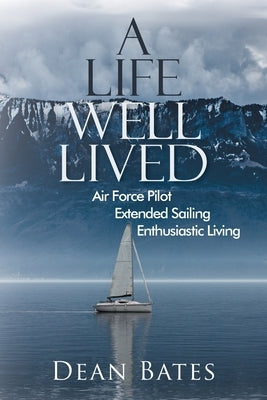 A Life Well Lived: Air Force Pilot, Extended Sailing, Enthusiastic Living by Dean Bates