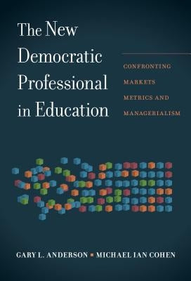 The New Democratic Professional in Education: Confronting Markets, Metrics, and Managerialism by Anderson, Gary L.