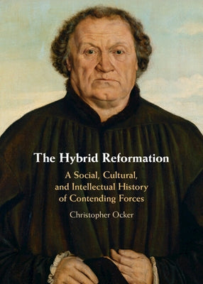 The Hybrid Reformation: A Social, Cultural, and Intellectual History of Contending Forces by Ocker, Christopher