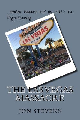 The Las Vegas Massacre: Stephen Paddock and the 2017 Las Vegas Shooting by Stevens, Jon