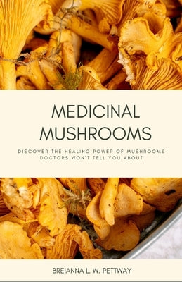 Medicinal Mushrooms: Discover the Healing Power of Mushrooms Doctors Won't Tell You About by Pettway, Breianna L. W.