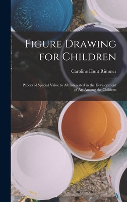 Figure Drawing for Children: Papers of Special Value to all Interested in the Development of art Among the Children by Rimmer, Caroline Hunt