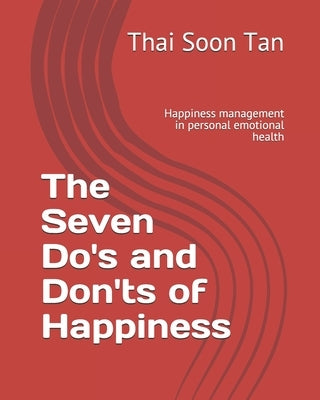 The Seven Do's and Don'ts of Happiness: Happiness management in personal emotional health by Tan, Thai Soon