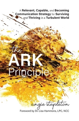 The ARK Principle: A Relevant, Capable, and Becoming Communication Strategy for Surviving and Thriving in a Turbulent World by Stapleton, Angie