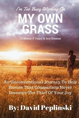 I'm Too Busy Working On MY OWN GRASS To Notice If Yours Is Any Greener by Peplinski, David