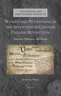 Women and Petitioning in the Seventeenth-Century English Revolution: Deference, Difference, and Dissent by Whiting, Amanda Jane