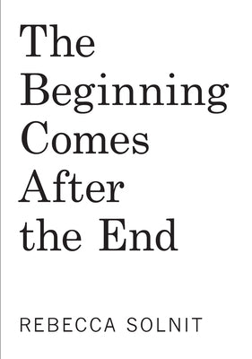 The Beginning Comes After the End: Notes on a World Dying and Being Born by Solnit, Rebecca