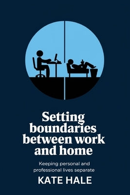 Setting Boundaries Between Work and Home: Keeping Personal and Professional Lives Separate by Hale, Kate