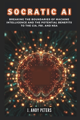 Socratic AI: Breaking the Boundaries of Machine Intelligence and the Potential Benefits to the CIA, FBI, and NSA: How Google's Deep by Peters, J. Andy