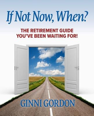 If Not Now, When?: The Retirement Guide You've Been Waiting For by Gordon, Ginni