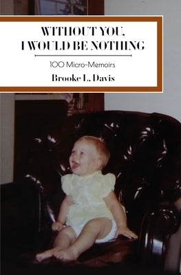 Without You, I Would Be Nothing: 100 Micro-Memoirs by Davis, Brooke L.