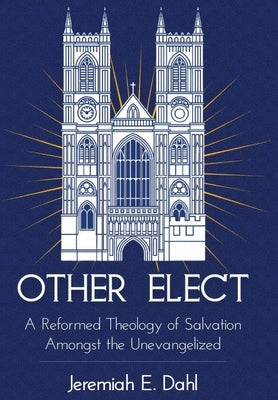 Other Elect: A Reformed Theology of Salvation Amongst the Unevangelized by Dahl, Jeremiah