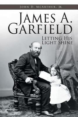 James A. Garfield: Letting His Light Shine by McArthur, John D., Jr.