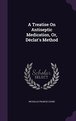 A Treatise On Antiseptic Medication, Or, Déclat's Method by Cooke, Nicholas Francis
