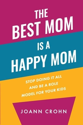 The Best Mom Is A Happy Mom: Stop Doing It All And Be a Role Model for Your Kids by Crohn, Joann