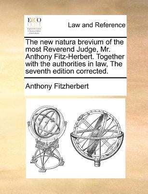The new natura brevium of the most Reverend Judge, Mr. Anthony Fitz-Herbert. Together with the authorities in law, The seventh edition corrected. by Fitzherbert, Anthony