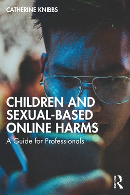 Children and Sexual-Based Online Harms: A Guide for Professionals by Knibbs, Catherine