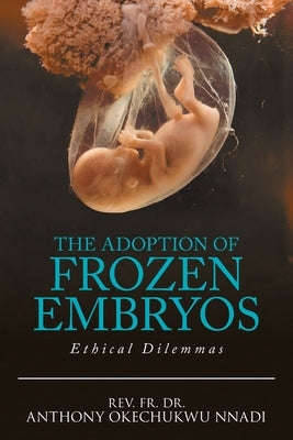The Adoption of Frozen Embryos: Ethical Dilemmas by Nnadi, Anthony Okechukwu