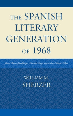The Spanish Literary Generation of 1968: Jos? Mar?a Guelbenzu, Lourdes Ortiz, and Ana Mar?a Moix by Sherzer, William M.