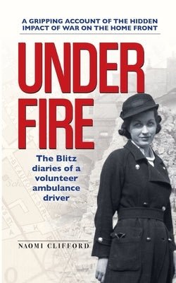 Under Fire: The Blitz diaries of a volunteer ambulance driver by Clifford, Naomi