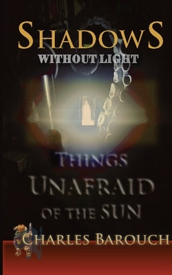 Shadows Without Light: Things Unafraid of the Sun by Barouch, Charles