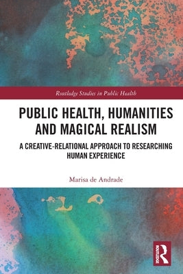 Public Health, Humanities and Magical Realism: A Creative-Relational Approach to Researching Human Experience by de Andrade, Marisa